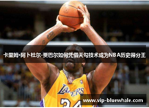 卡里姆·阿卜杜尔-贾巴尔如何凭借天勾技术成为NBA历史得分王