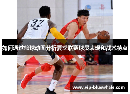 如何通过篮球动图分析夏季联赛球员表现和战术特点