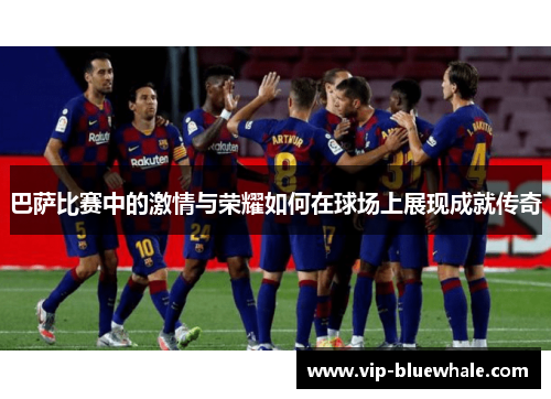 巴萨比赛中的激情与荣耀如何在球场上展现成就传奇