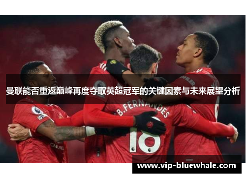 曼联能否重返巅峰再度夺取英超冠军的关键因素与未来展望分析