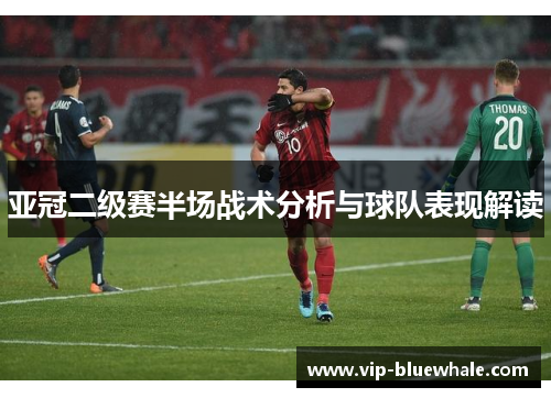 亚冠二级赛半场战术分析与球队表现解读
