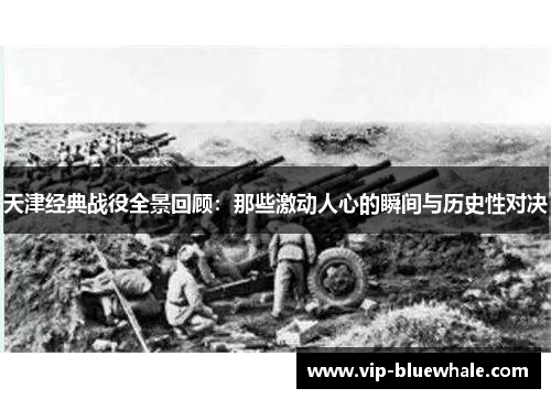 天津经典战役全景回顾：那些激动人心的瞬间与历史性对决