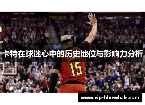 卡特在球迷心中的历史地位与影响力分析