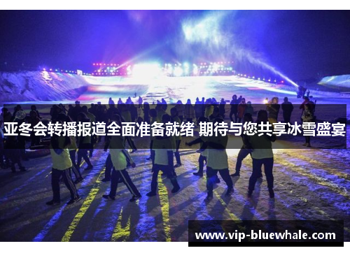 亚冬会转播报道全面准备就绪 期待与您共享冰雪盛宴