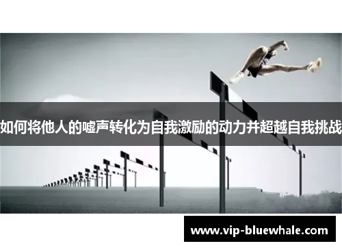 如何将他人的嘘声转化为自我激励的动力并超越自我挑战
