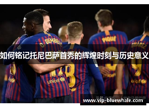 如何铭记托尼巴萨首秀的辉煌时刻与历史意义