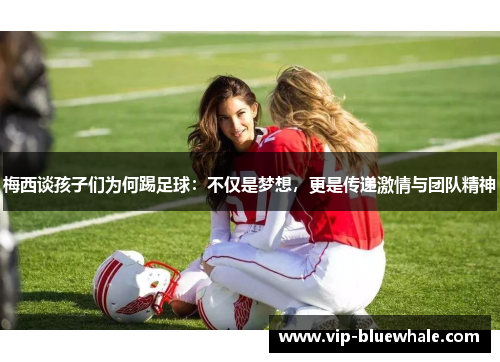 梅西谈孩子们为何踢足球：不仅是梦想，更是传递激情与团队精神