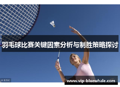 羽毛球比赛关键因素分析与制胜策略探讨