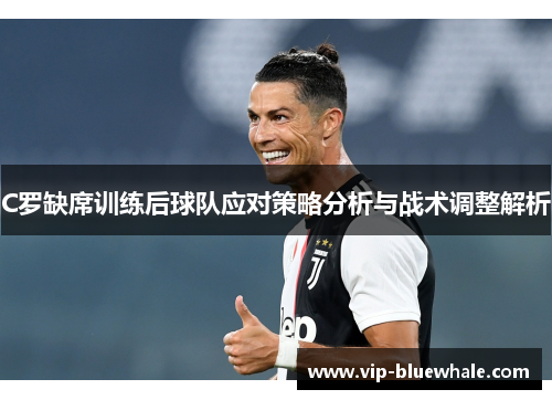 C罗缺席训练后球队应对策略分析与战术调整解析