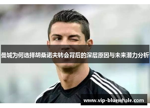 曼城为何选择胡桑诺夫转会背后的深层原因与未来潜力分析