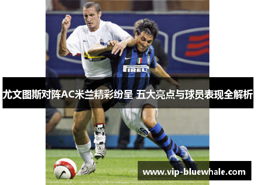 尤文图斯对阵AC米兰精彩纷呈 五大亮点与球员表现全解析