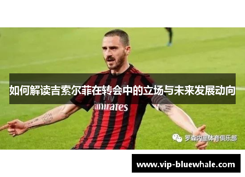 如何解读吉索尔菲在转会中的立场与未来发展动向