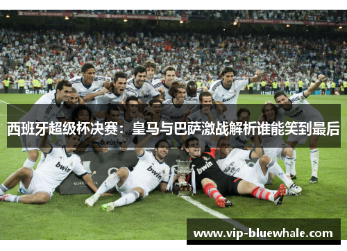 西班牙超级杯决赛：皇马与巴萨激战解析谁能笑到最后