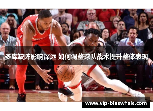 多库缺阵影响深远 如何调整球队战术提升整体表现