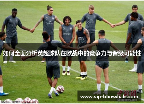 如何全面分析英超球队在欧战中的竞争力与晋级可能性