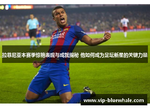 拉菲尼亚本赛季惊艳表现与成就揭秘 他如何成为足坛新星的关键力量