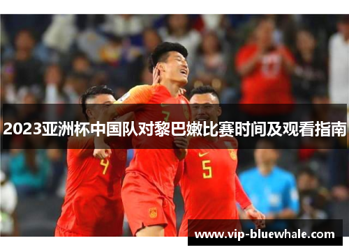 2023亚洲杯中国队对黎巴嫩比赛时间及观看指南