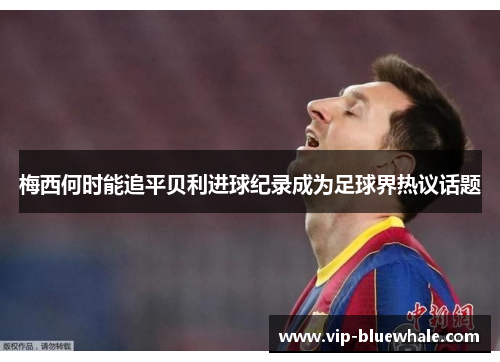 梅西何时能追平贝利进球纪录成为足球界热议话题