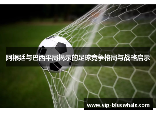 阿根廷与巴西平局揭示的足球竞争格局与战略启示