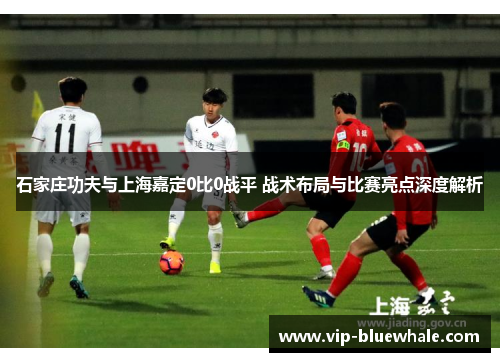 石家庄功夫与上海嘉定0比0战平 战术布局与比赛亮点深度解析