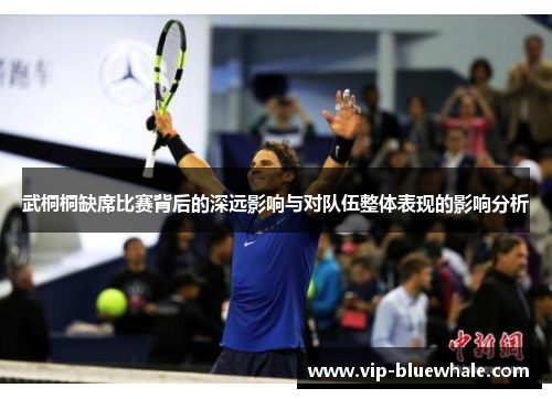 武桐桐缺席比赛背后的深远影响与对队伍整体表现的影响分析