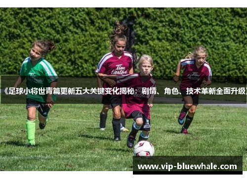 《足球小将世青篇更新五大关键变化揭秘：剧情、角色、技术革新全面升级》
