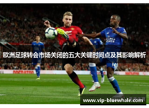 欧洲足球转会市场关闭的五大关键时间点及其影响解析