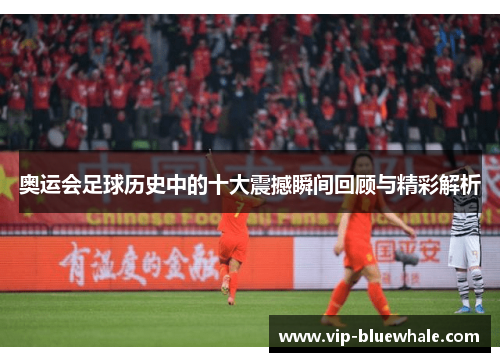 奥运会足球历史中的十大震撼瞬间回顾与精彩解析
