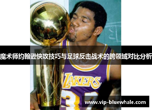 魔术师约翰逊快攻技巧与足球反击战术的跨领域对比分析