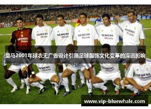 皇马2001年球衣无广告设计引领足球服饰文化变革的深远影响